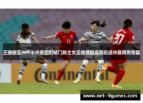 王珊珊亚洲杯半决赛加时破门救主女足绝境翻盘再挺进决赛再燃希望 王珊珊亚洲杯半决赛加时破门救主女足绝境翻盘再挺进决赛再燃希望