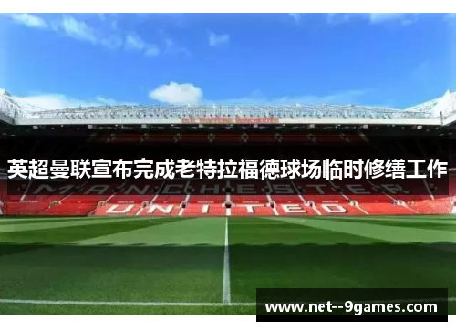 英超曼联宣布完成老特拉福德球场临时修缮工作 英超曼联宣布完成老特拉福德球场临时修缮工作
