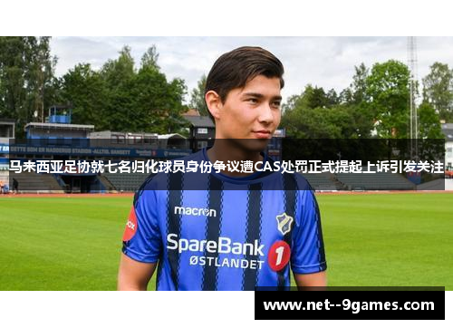马来西亚足协就七名归化球员身份争议遭CAS处罚正式提起上诉引发关注 马来西亚足协就七名归化球员身份争议遭CAS处罚正式提起上诉引发关注